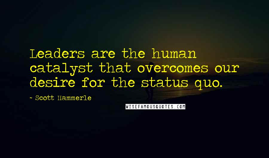 Scott Hammerle Quotes: Leaders are the human catalyst that overcomes our desire for the status quo.