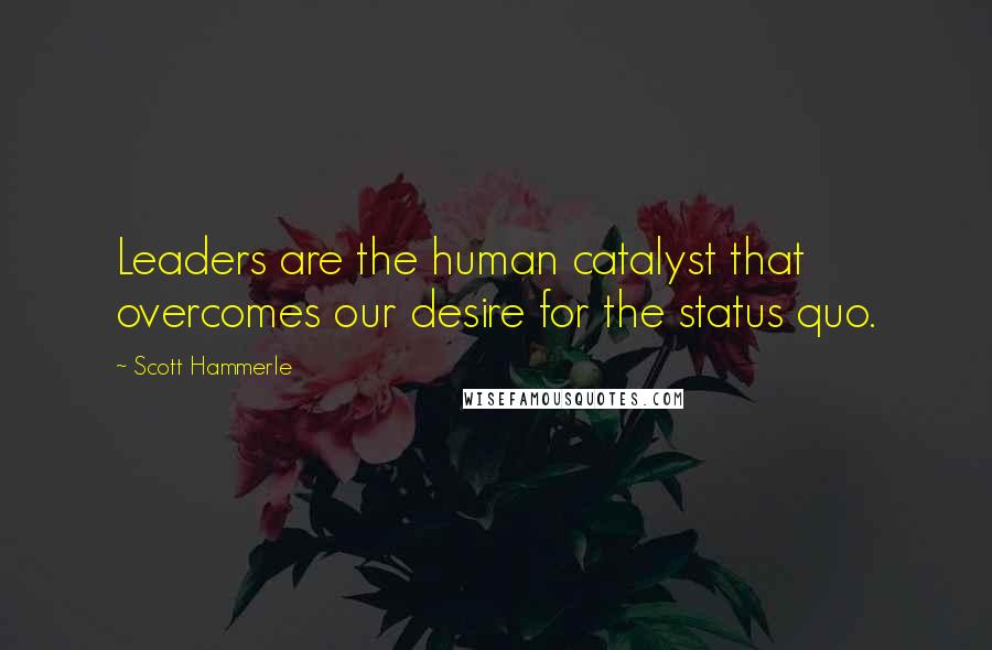 Scott Hammerle Quotes: Leaders are the human catalyst that overcomes our desire for the status quo.