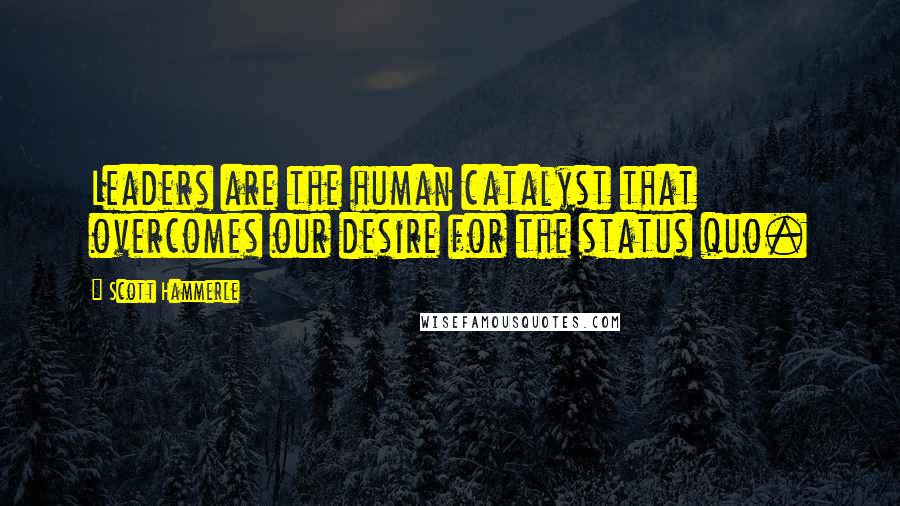 Scott Hammerle Quotes: Leaders are the human catalyst that overcomes our desire for the status quo.