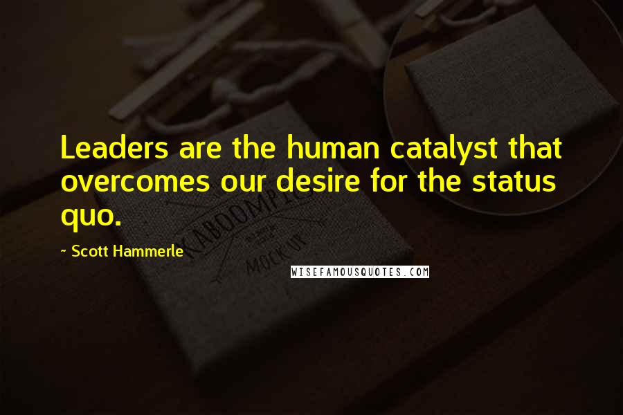 Scott Hammerle Quotes: Leaders are the human catalyst that overcomes our desire for the status quo.