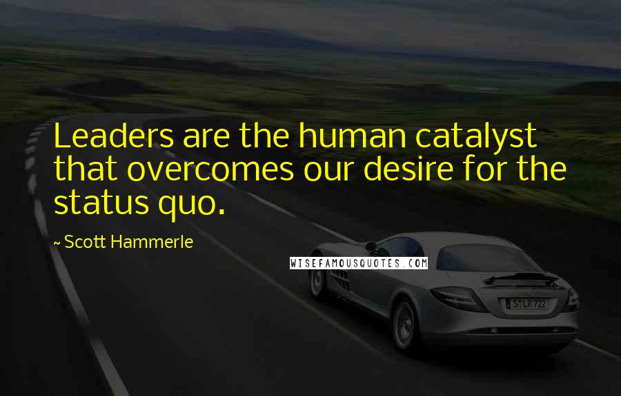 Scott Hammerle Quotes: Leaders are the human catalyst that overcomes our desire for the status quo.