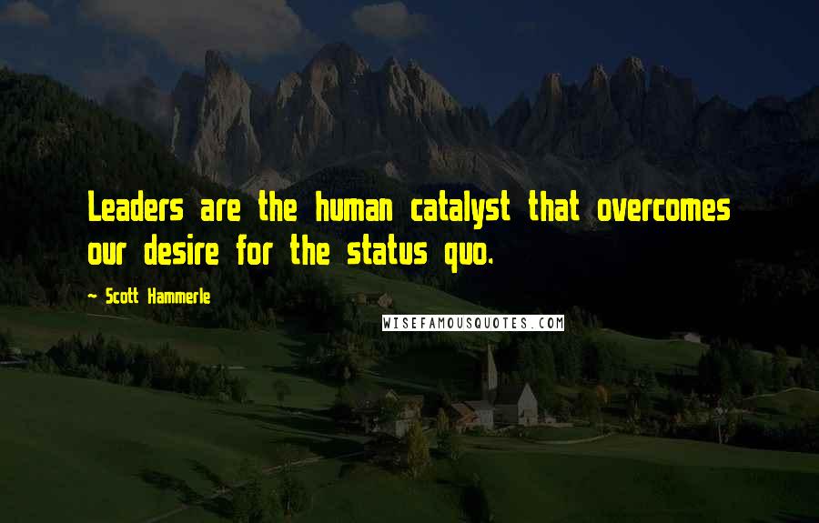 Scott Hammerle Quotes: Leaders are the human catalyst that overcomes our desire for the status quo.