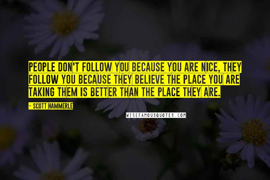 Scott Hammerle Quotes: People don't follow you because you are nice, they follow you because they believe the place you are taking them is better than the place they are.