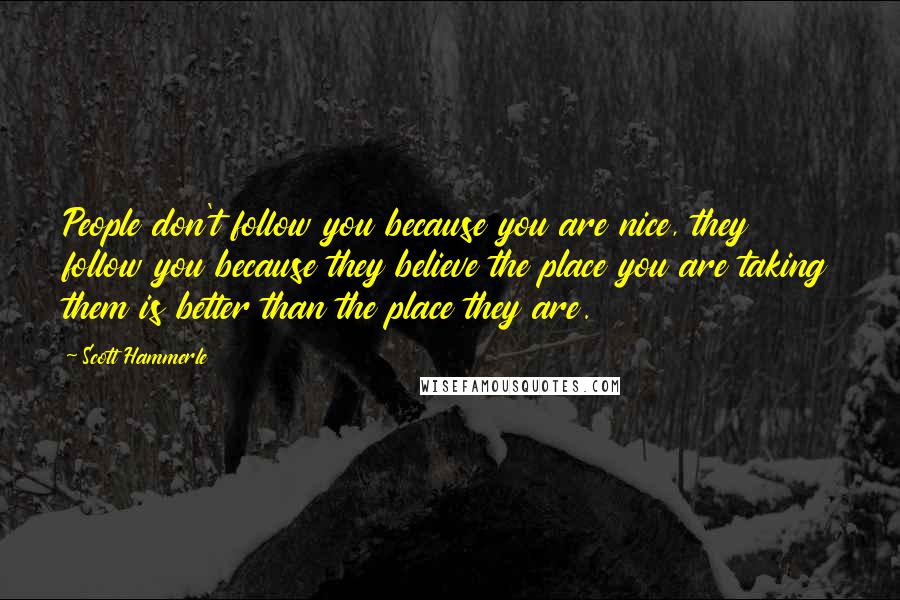 Scott Hammerle Quotes: People don't follow you because you are nice, they follow you because they believe the place you are taking them is better than the place they are.