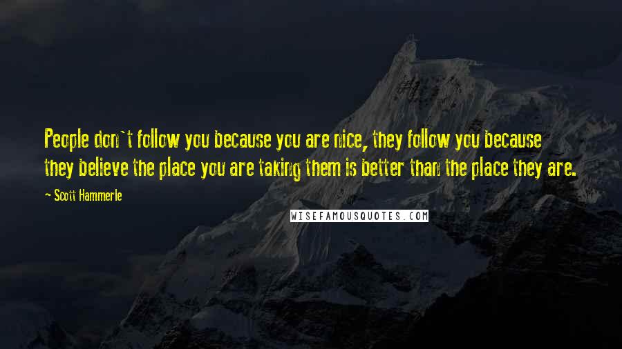 Scott Hammerle Quotes: People don't follow you because you are nice, they follow you because they believe the place you are taking them is better than the place they are.