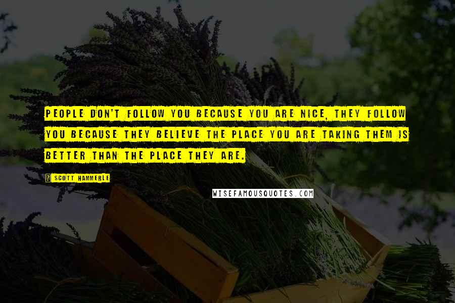 Scott Hammerle Quotes: People don't follow you because you are nice, they follow you because they believe the place you are taking them is better than the place they are.