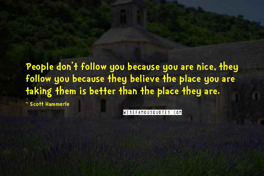 Scott Hammerle Quotes: People don't follow you because you are nice, they follow you because they believe the place you are taking them is better than the place they are.