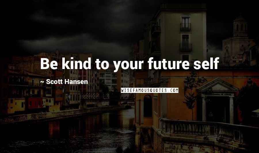 Scott Hansen Quotes: Be kind to your future self