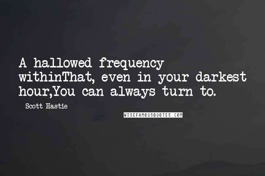 Scott Hastie Quotes: A hallowed frequency withinThat, even in your darkest hour,You can always turn to.