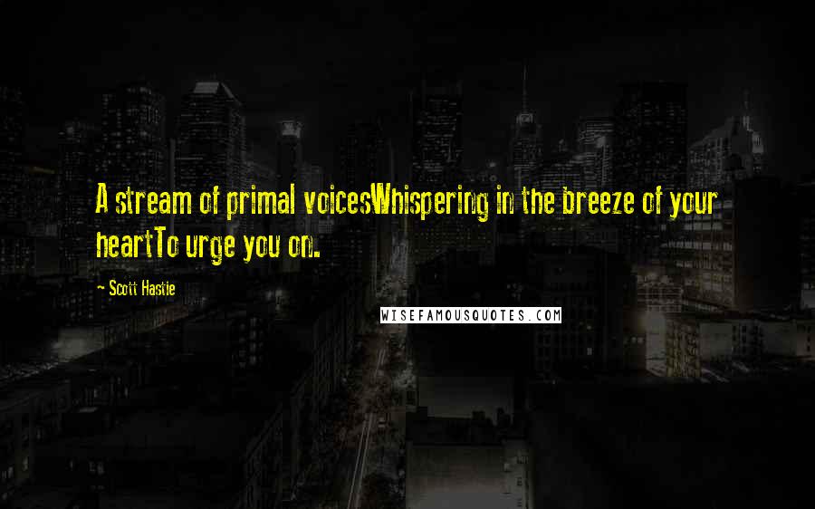 Scott Hastie Quotes: A stream of primal voicesWhispering in the breeze of your heartTo urge you on.