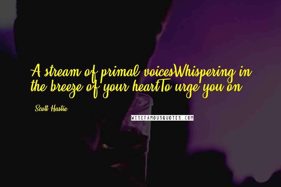 Scott Hastie Quotes: A stream of primal voicesWhispering in the breeze of your heartTo urge you on.