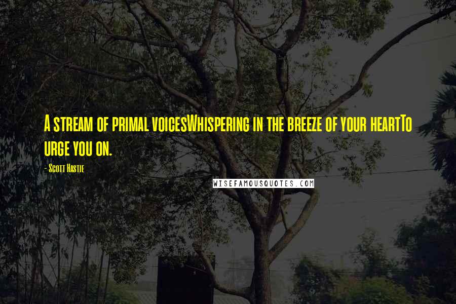 Scott Hastie Quotes: A stream of primal voicesWhispering in the breeze of your heartTo urge you on.