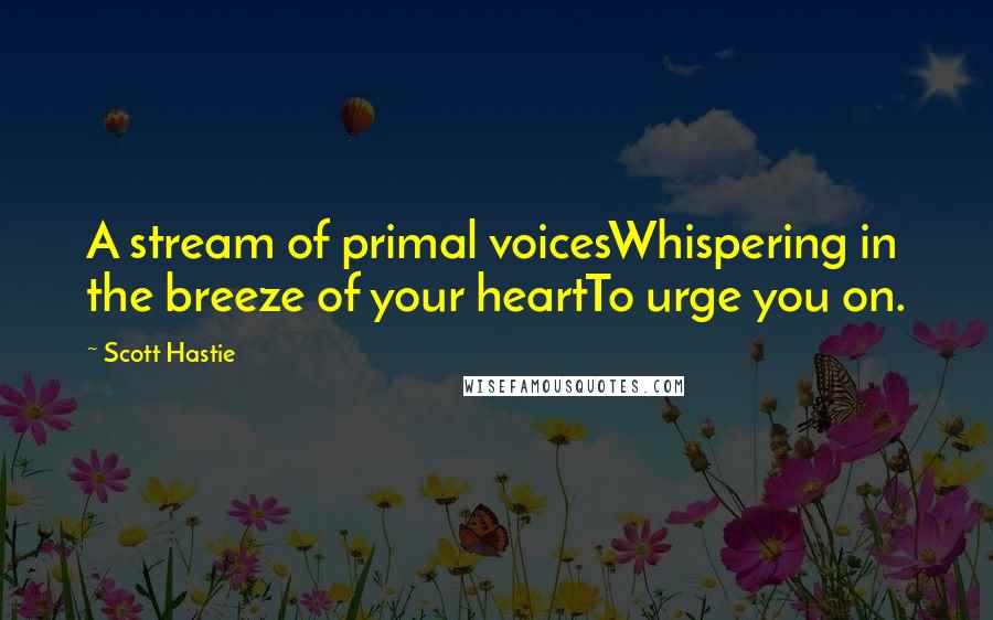 Scott Hastie Quotes: A stream of primal voicesWhispering in the breeze of your heartTo urge you on.
