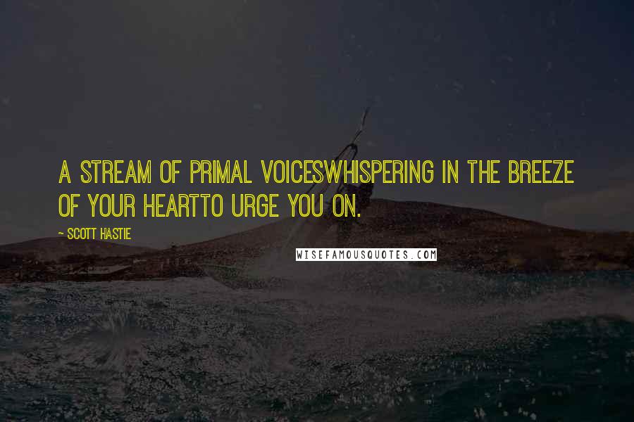 Scott Hastie Quotes: A stream of primal voicesWhispering in the breeze of your heartTo urge you on.