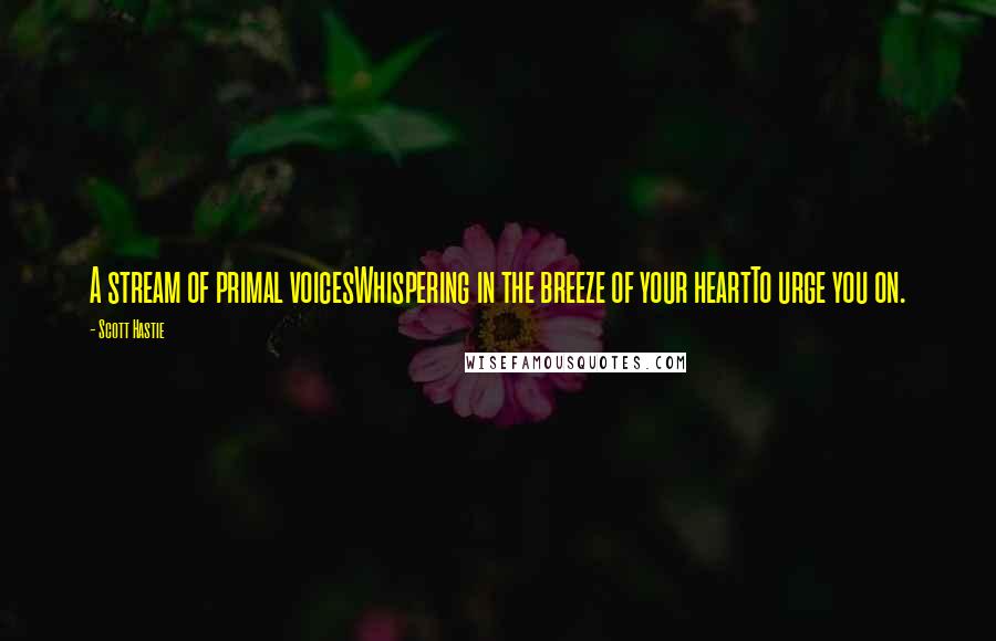 Scott Hastie Quotes: A stream of primal voicesWhispering in the breeze of your heartTo urge you on.