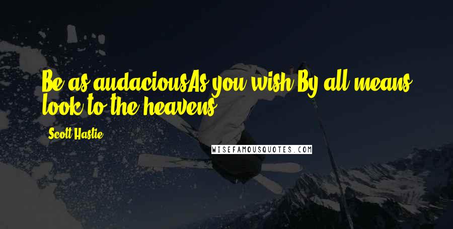 Scott Hastie Quotes: Be as audaciousAs you wish.By all means look to the heavens.