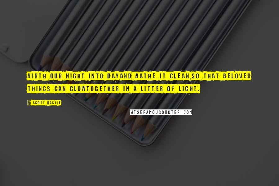 Scott Hastie Quotes: Birth our night into dayAnd bathe it clean,So that beloved things can glowTogether in a litter of light.