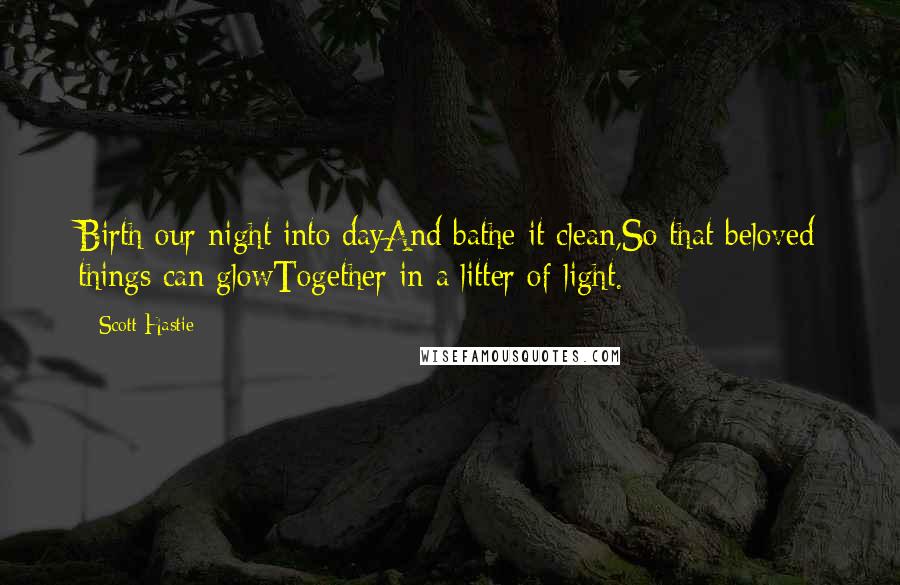 Scott Hastie Quotes: Birth our night into dayAnd bathe it clean,So that beloved things can glowTogether in a litter of light.