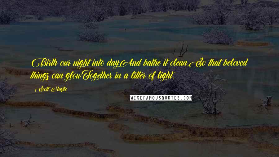 Scott Hastie Quotes: Birth our night into dayAnd bathe it clean,So that beloved things can glowTogether in a litter of light.