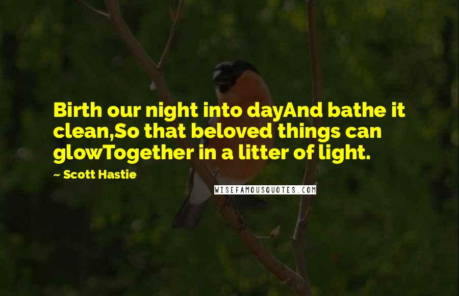 Scott Hastie Quotes: Birth our night into dayAnd bathe it clean,So that beloved things can glowTogether in a litter of light.