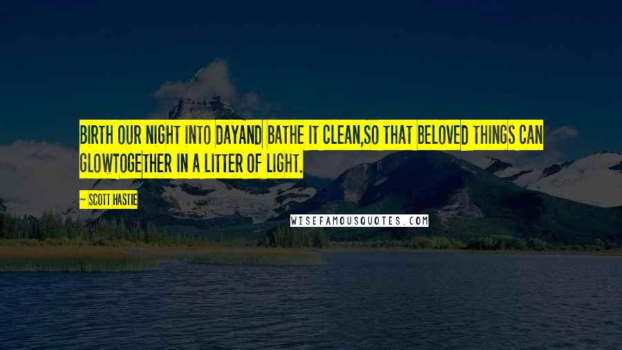 Scott Hastie Quotes: Birth our night into dayAnd bathe it clean,So that beloved things can glowTogether in a litter of light.