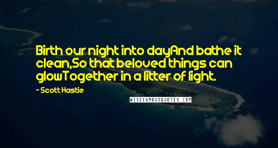 Scott Hastie Quotes: Birth our night into dayAnd bathe it clean,So that beloved things can glowTogether in a litter of light.