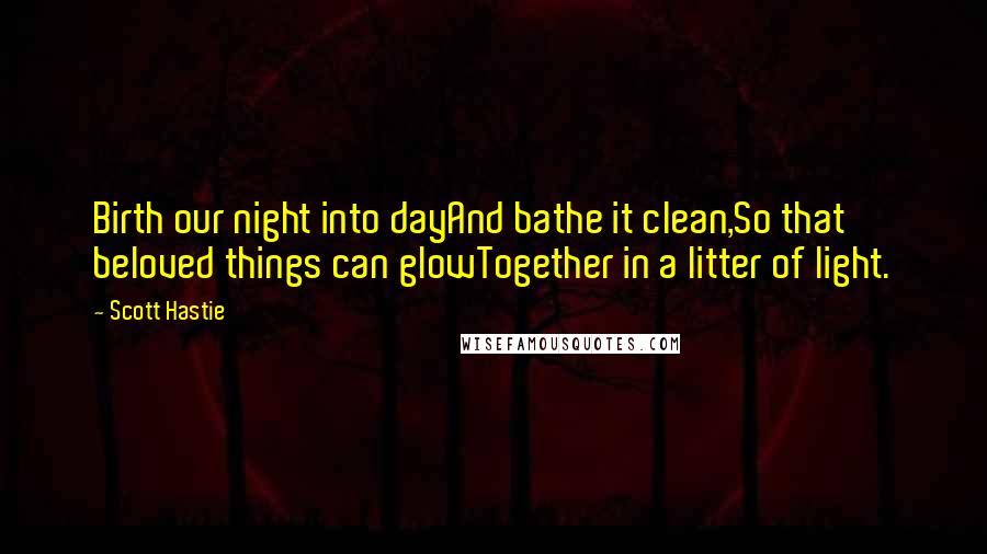 Scott Hastie Quotes: Birth our night into dayAnd bathe it clean,So that beloved things can glowTogether in a litter of light.