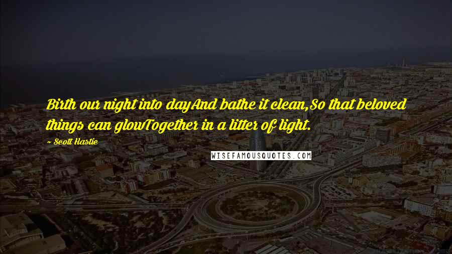 Scott Hastie Quotes: Birth our night into dayAnd bathe it clean,So that beloved things can glowTogether in a litter of light.