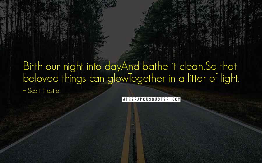 Scott Hastie Quotes: Birth our night into dayAnd bathe it clean,So that beloved things can glowTogether in a litter of light.