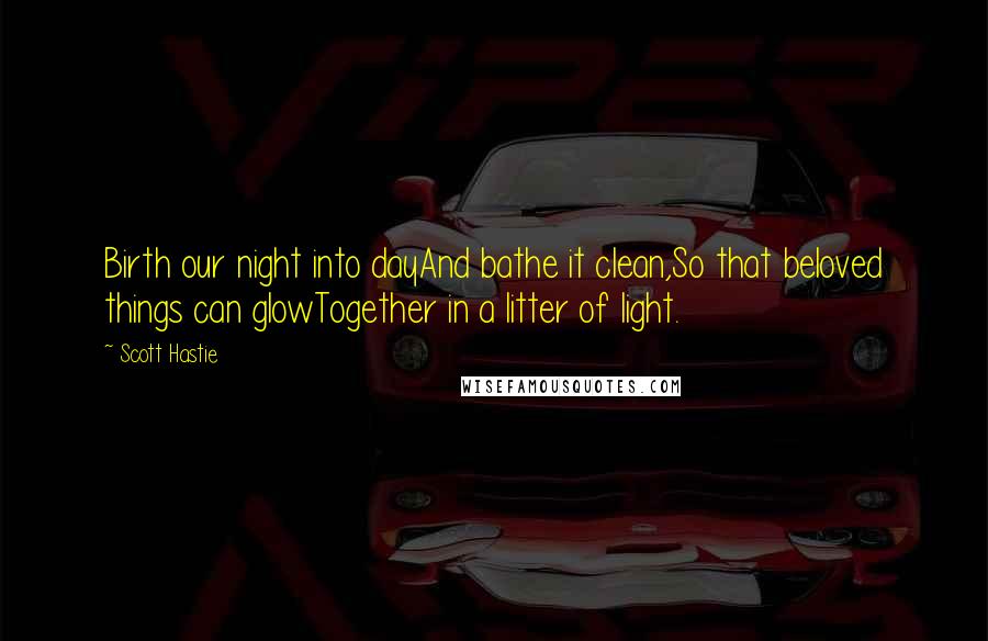 Scott Hastie Quotes: Birth our night into dayAnd bathe it clean,So that beloved things can glowTogether in a litter of light.