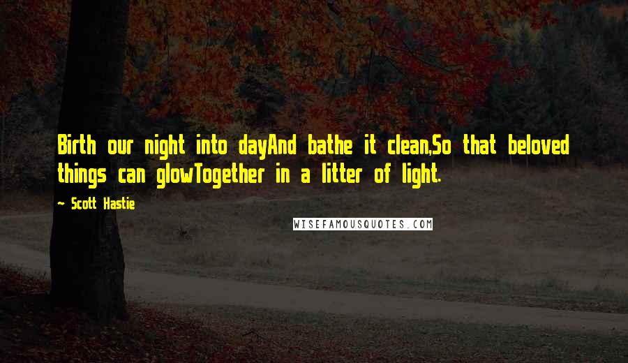 Scott Hastie Quotes: Birth our night into dayAnd bathe it clean,So that beloved things can glowTogether in a litter of light.