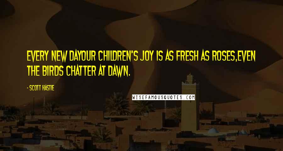 Scott Hastie Quotes: Every new dayOur children's joy is as fresh as roses,Even the birds chatter at dawn.