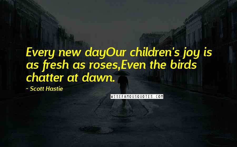 Scott Hastie Quotes: Every new dayOur children's joy is as fresh as roses,Even the birds chatter at dawn.