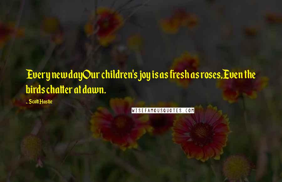 Scott Hastie Quotes: Every new dayOur children's joy is as fresh as roses,Even the birds chatter at dawn.