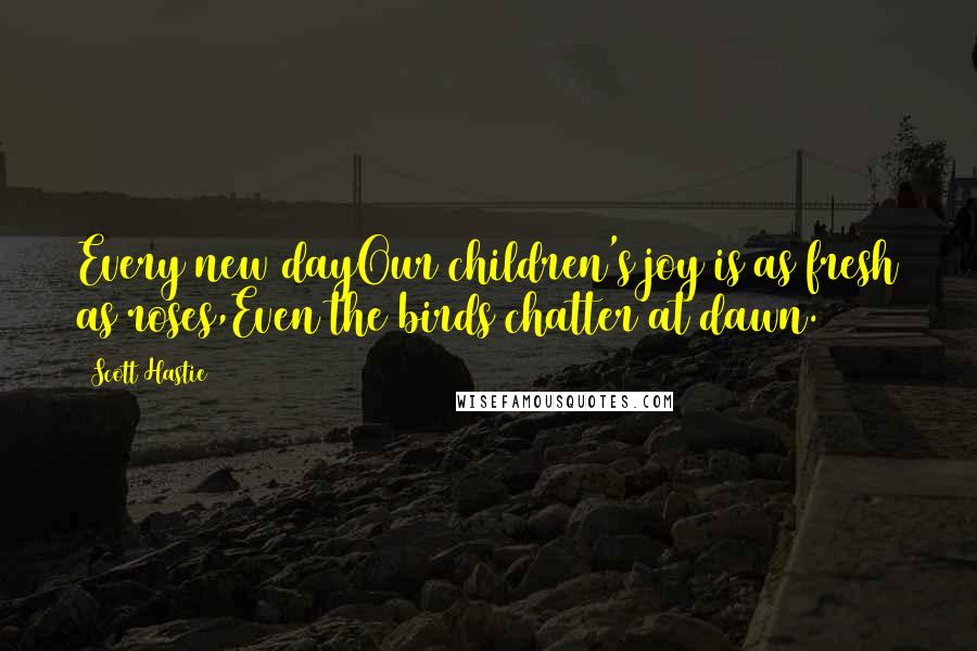 Scott Hastie Quotes: Every new dayOur children's joy is as fresh as roses,Even the birds chatter at dawn.