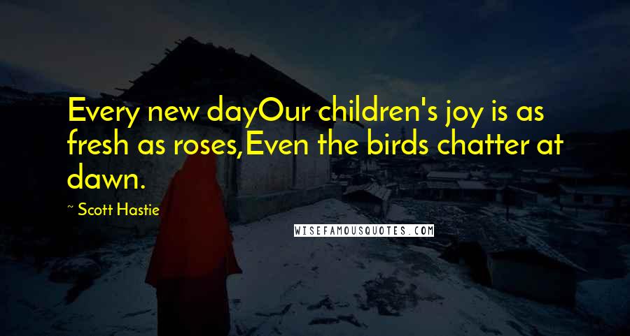 Scott Hastie Quotes: Every new dayOur children's joy is as fresh as roses,Even the birds chatter at dawn.