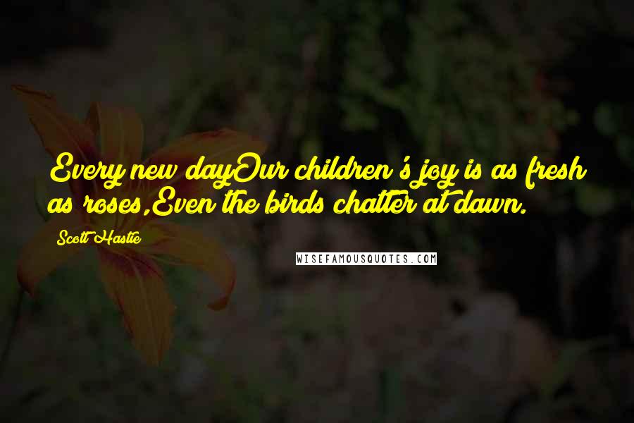 Scott Hastie Quotes: Every new dayOur children's joy is as fresh as roses,Even the birds chatter at dawn.