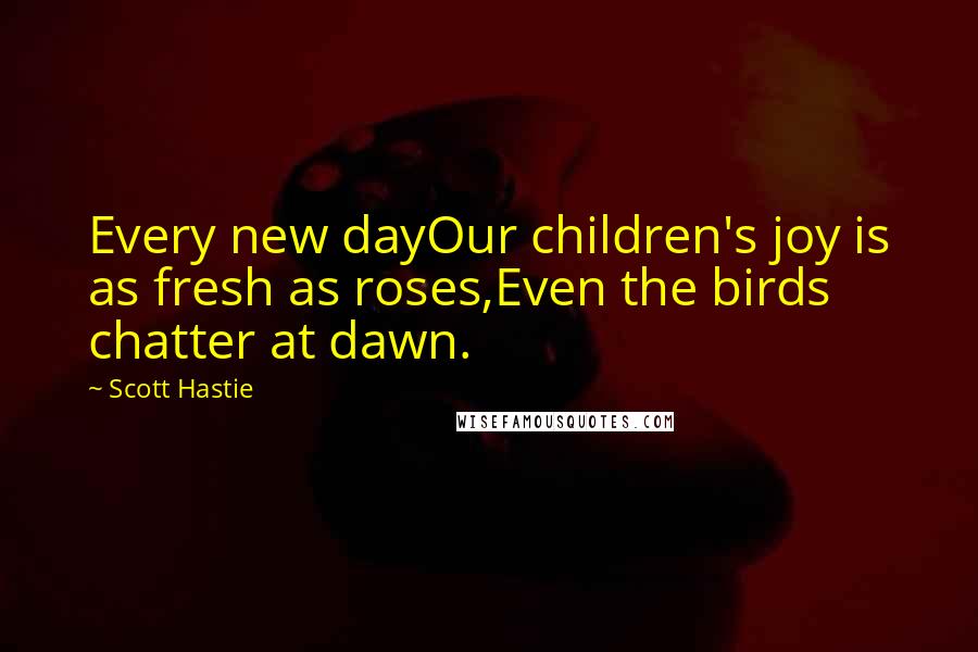 Scott Hastie Quotes: Every new dayOur children's joy is as fresh as roses,Even the birds chatter at dawn.