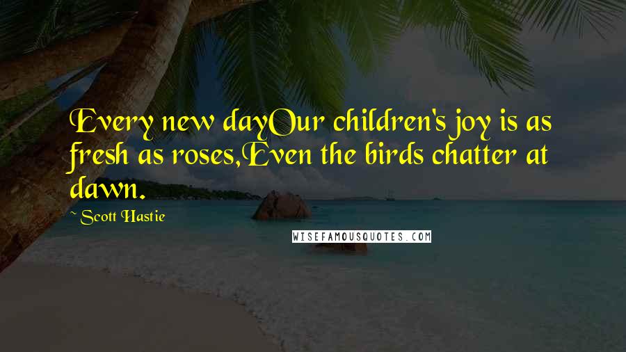 Scott Hastie Quotes: Every new dayOur children's joy is as fresh as roses,Even the birds chatter at dawn.