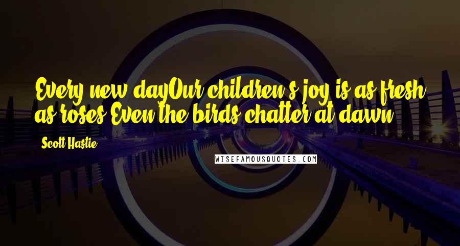 Scott Hastie Quotes: Every new dayOur children's joy is as fresh as roses,Even the birds chatter at dawn.