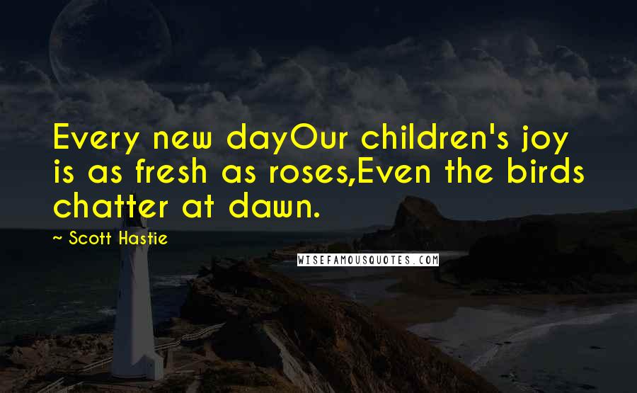 Scott Hastie Quotes: Every new dayOur children's joy is as fresh as roses,Even the birds chatter at dawn.