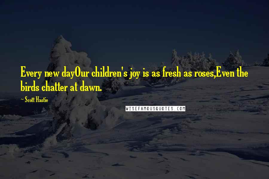 Scott Hastie Quotes: Every new dayOur children's joy is as fresh as roses,Even the birds chatter at dawn.