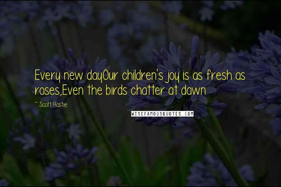 Scott Hastie Quotes: Every new dayOur children's joy is as fresh as roses,Even the birds chatter at dawn.