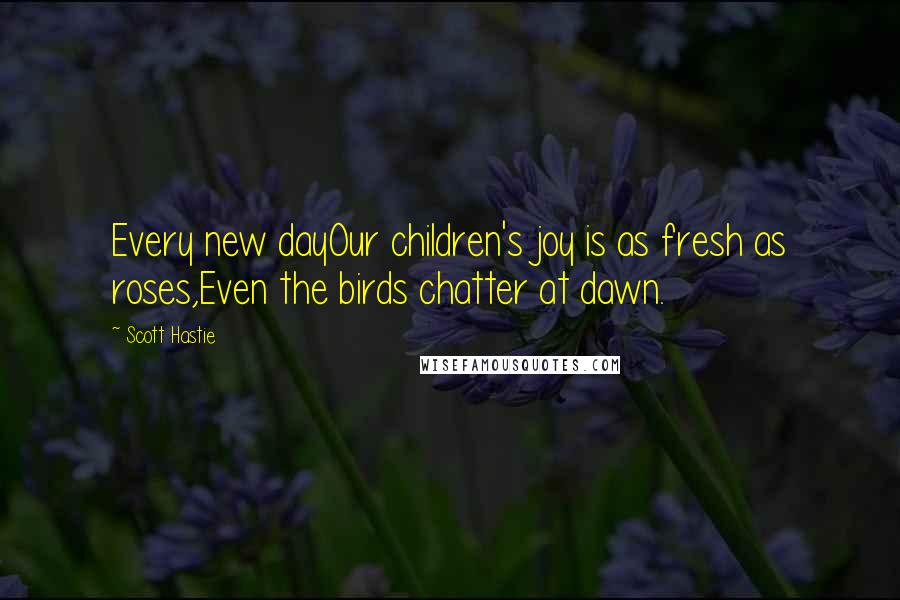 Scott Hastie Quotes: Every new dayOur children's joy is as fresh as roses,Even the birds chatter at dawn.