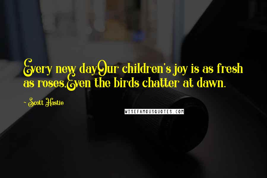 Scott Hastie Quotes: Every new dayOur children's joy is as fresh as roses,Even the birds chatter at dawn.