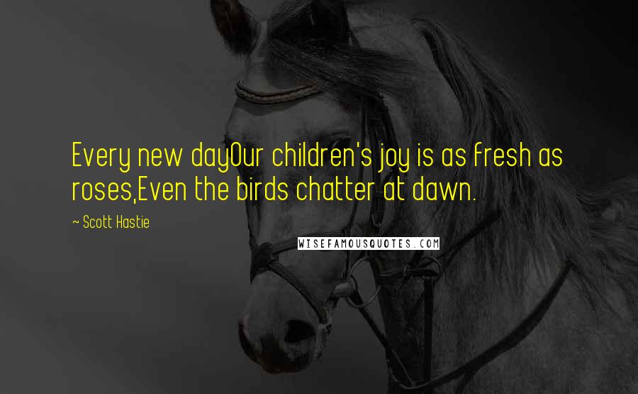 Scott Hastie Quotes: Every new dayOur children's joy is as fresh as roses,Even the birds chatter at dawn.