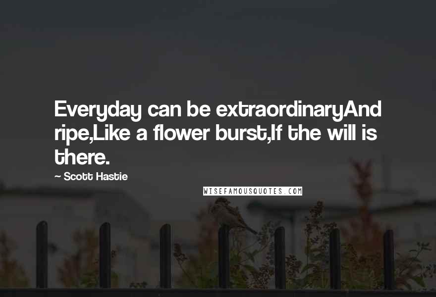 Scott Hastie Quotes: Everyday can be extraordinaryAnd ripe,Like a flower burst,If the will is there.