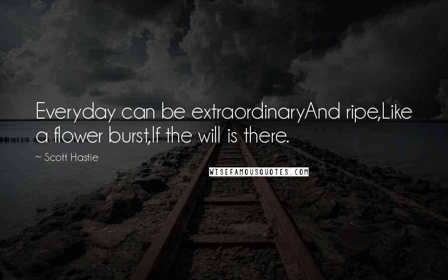 Scott Hastie Quotes: Everyday can be extraordinaryAnd ripe,Like a flower burst,If the will is there.