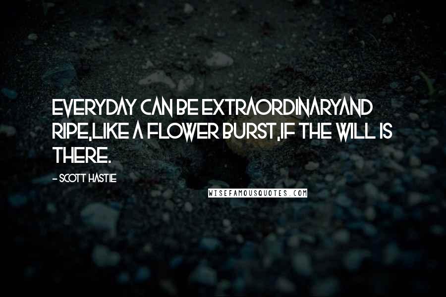 Scott Hastie Quotes: Everyday can be extraordinaryAnd ripe,Like a flower burst,If the will is there.