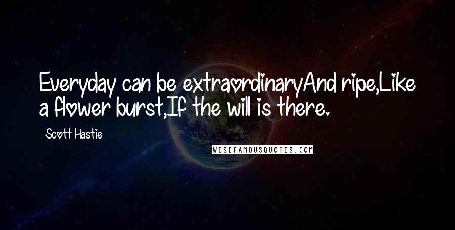 Scott Hastie Quotes: Everyday can be extraordinaryAnd ripe,Like a flower burst,If the will is there.